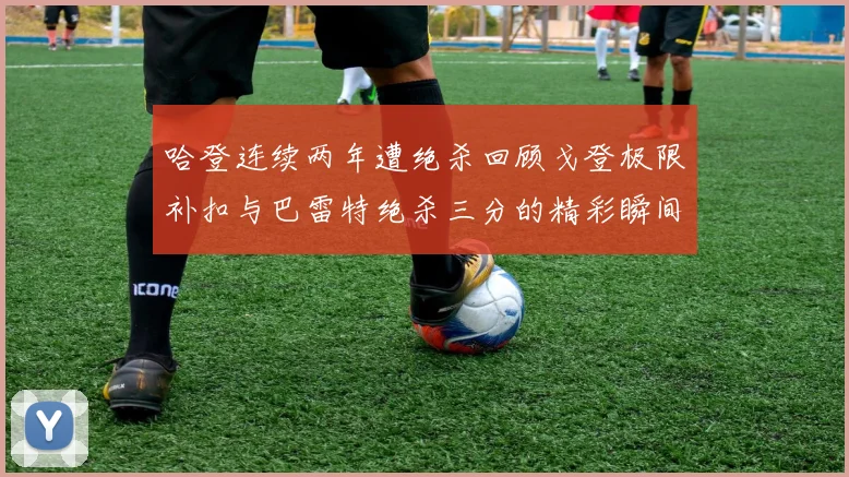哈登连续两年遭绝杀回顾戈登极限补扣与巴雷特绝杀三分的精彩瞬间