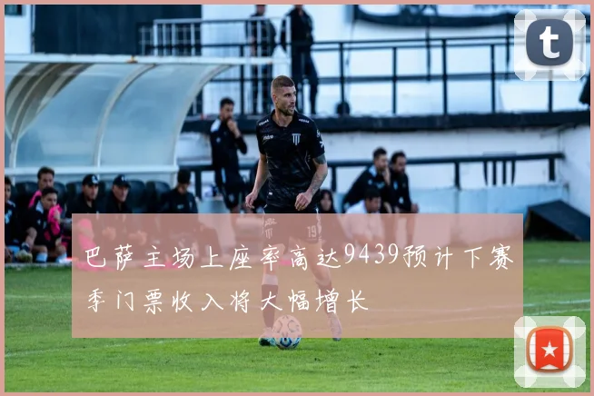 巴萨主场上座率高达9439预计下赛季门票收入将大幅增长