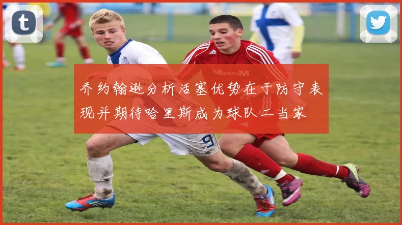 乔约翰逊分析活塞优势在于防守表现并期待哈里斯成为球队二当家