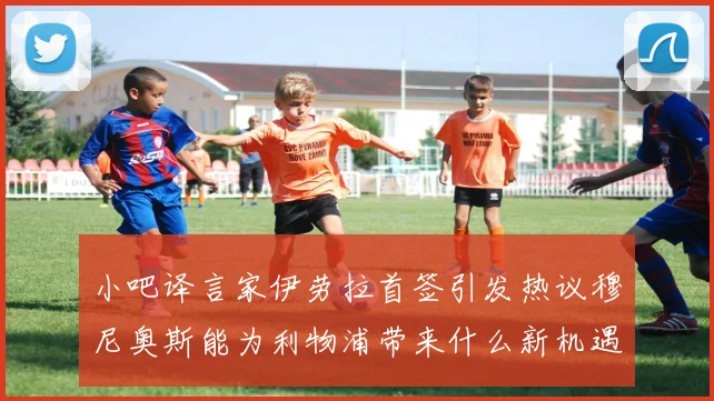 小吧译言家伊劳拉首签引发热议穆尼奥斯能为利物浦带来什么新机遇