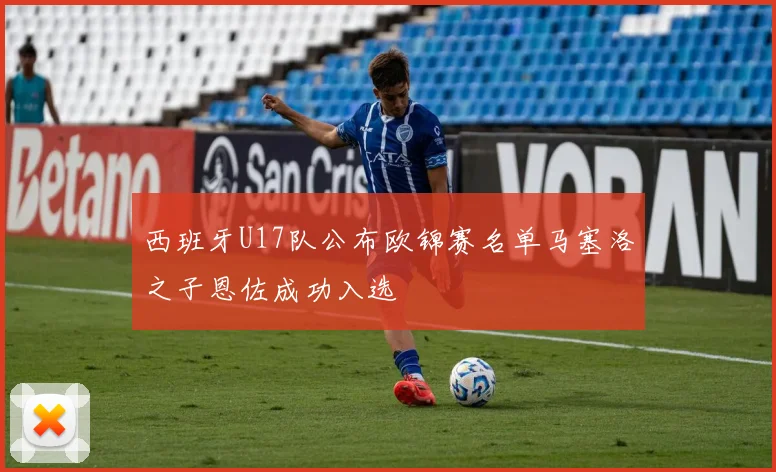 西班牙U17队公布欧锦赛名单马塞洛之子恩佐成功入选