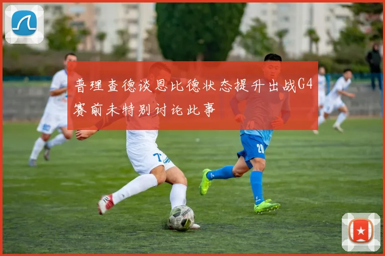 普理查德谈恩比德状态提升出战G4赛前未特别讨论此事
