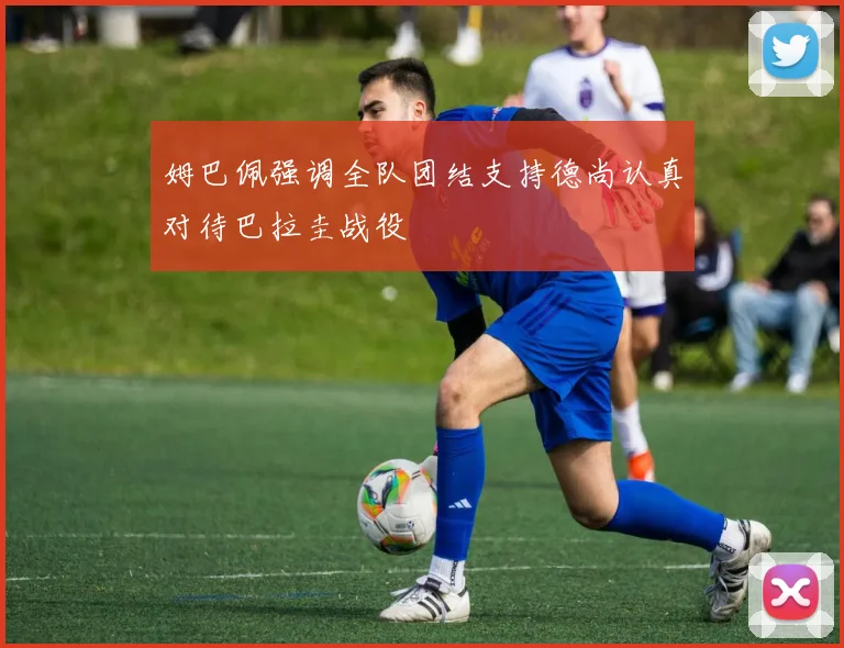 姆巴佩强调全队团结支持德尚认真对待巴拉圭战役