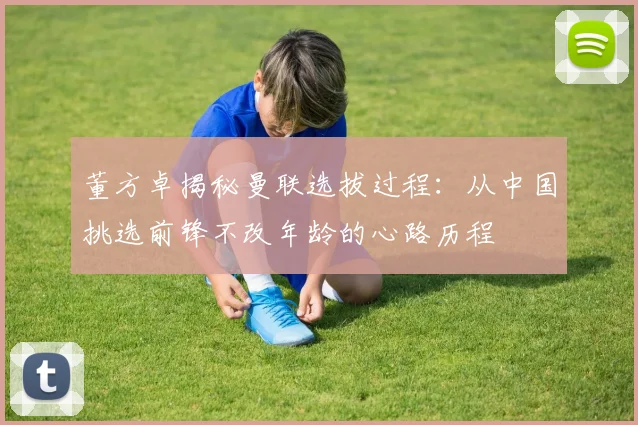 董方卓揭秘曼联选拔过程：从中国挑选前锋不改年龄的心路历程