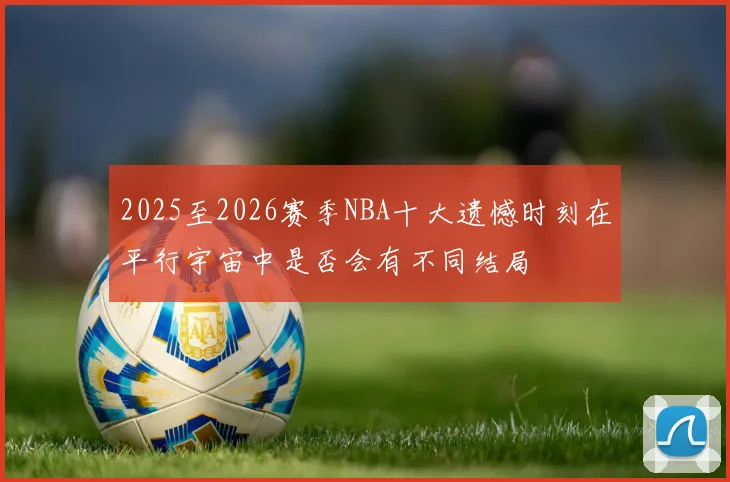 2025至2026赛季NBA十大遗憾时刻在平行宇宙中是否会有不同结局