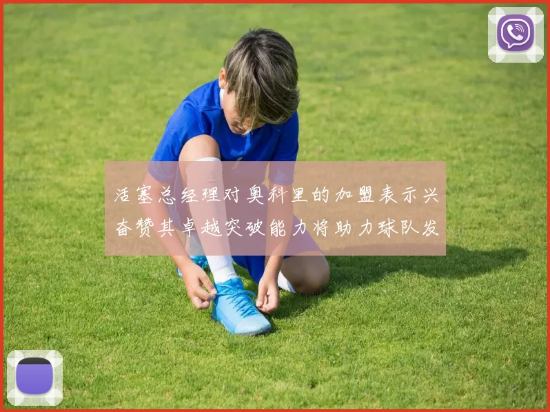 活塞总经理对奥科里的加盟表示兴奋赞其卓越突破能力将助力球队发展