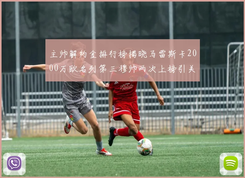 主帅解约金排行榜揭晓马雷斯卡2000万欧名列第三穆帅两次上榜引关注
