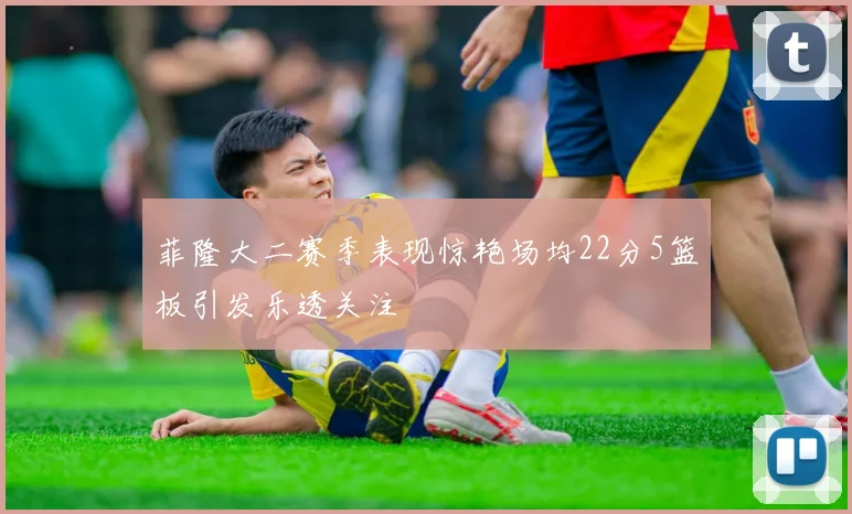 菲隆大二赛季表现惊艳场均22分5篮板引发乐透关注