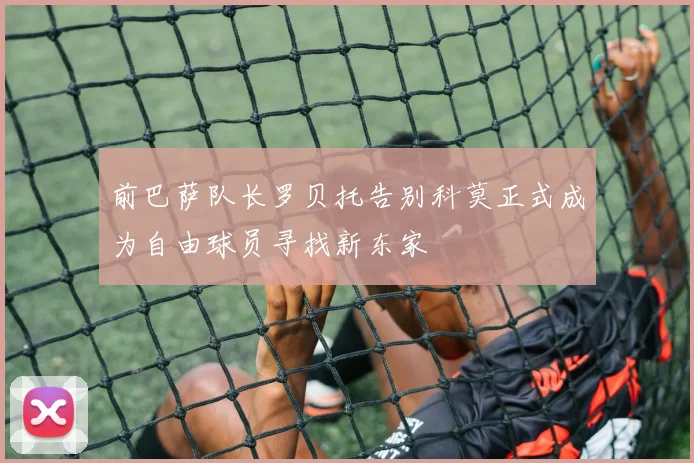 前巴萨队长罗贝托告别科莫正式成为自由球员寻找新东家