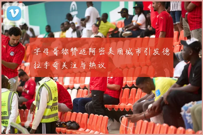 字母哥称赞迈阿密美丽城市引发德拉季奇关注与热议