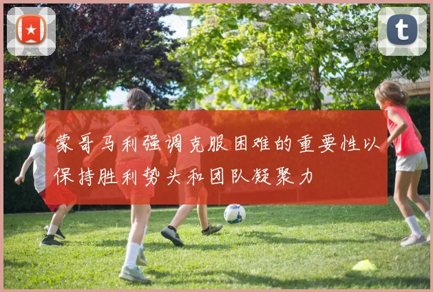 蒙哥马利强调克服困难的重要性以保持胜利势头和团队凝聚力