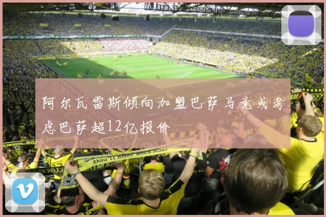 阿尔瓦雷斯倾向加盟巴萨马竞或考虑巴萨超12亿报价