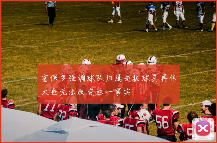 富保罗强调球队归属老板球员再伟大也无法改变这一事实