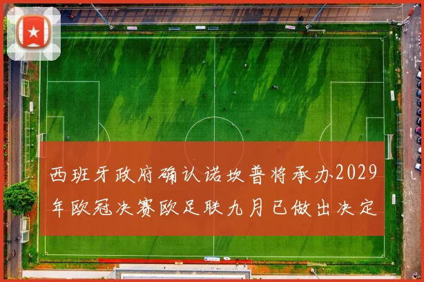 西班牙政府确认诺坎普将承办2029年欧冠决赛欧足联九月已做出决定