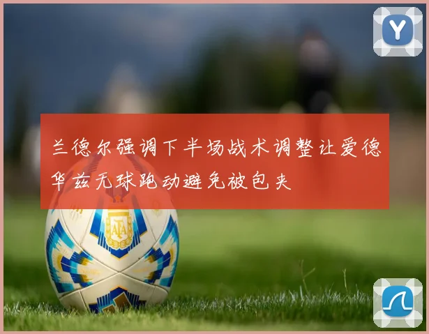 兰德尔强调下半场战术调整让爱德华兹无球跑动避免被包夹
